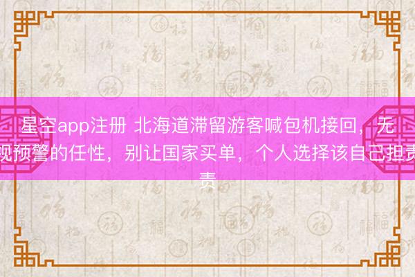 星空app注册 北海道滞留游客喊包机接回，无视预警的任性，别让国家买单，个人选择该自己担责