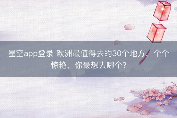 星空app登录 欧洲最值得去的30个地方,个个惊艳,你最想去哪个?