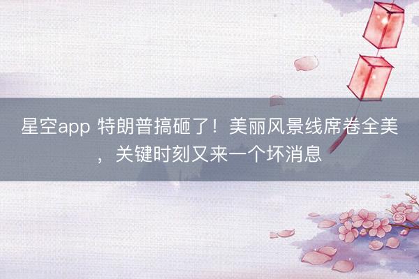 星空app 特朗普搞砸了！美丽风景线席卷全美，关键时刻又来一个坏消息