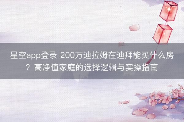 星空app登录 200万迪拉姆在迪拜能买什么房?高净值家庭的选择逻辑与实操指南