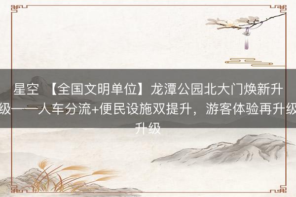 星空 【全国文明单位】龙潭公园北大门焕新升级——人车分流+便民设施双提升，游客体验再升级