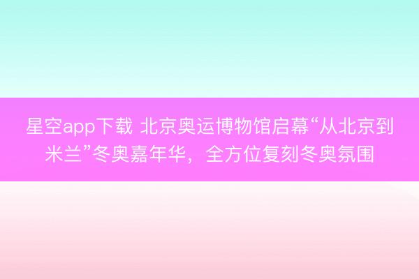星空app下载 北京奥运博物馆启幕“从北京到米兰”冬奥嘉年华，全方位复刻冬奥氛围