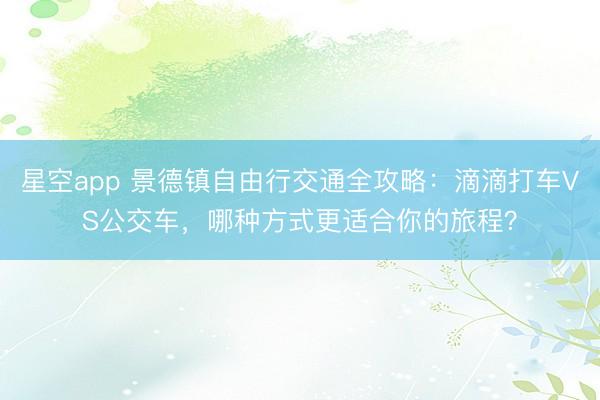 星空app 景德镇自由行交通全攻略:滴滴打车VS公交车,哪种方式更适合你的旅程?