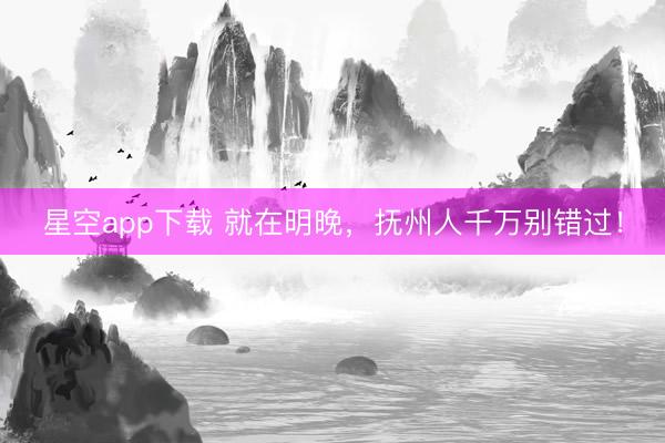 星空app下载 就在明晚,抚州人千万别错过!