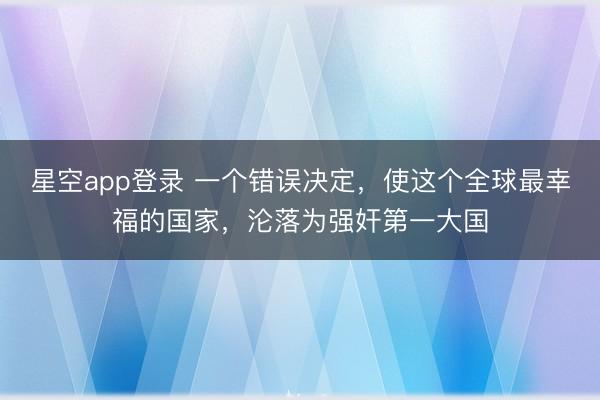 星空app登录 一个错误决定,使这个全球最幸福的国家,沦落为强奸第一大国
