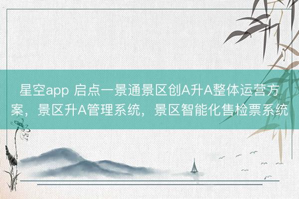 星空app 启点一景通景区创A升A整体运营方案，景区升A管理系统，景区智能化售检票系统