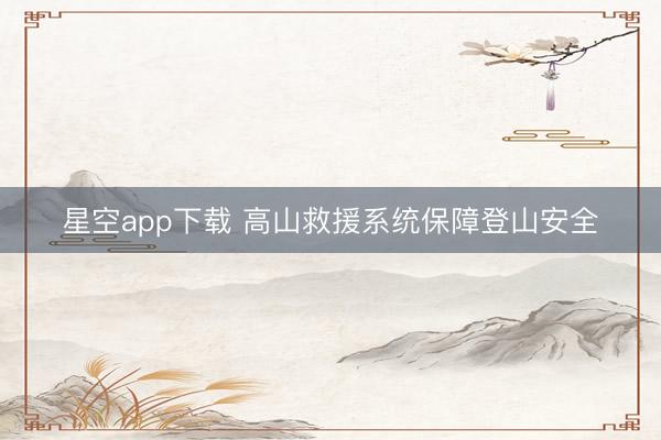星空app下载 高山救援系统保障登山安全