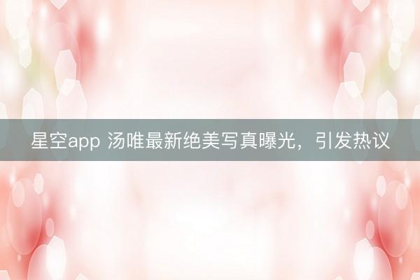 星空app 汤唯最新绝美写真曝光，引发热议