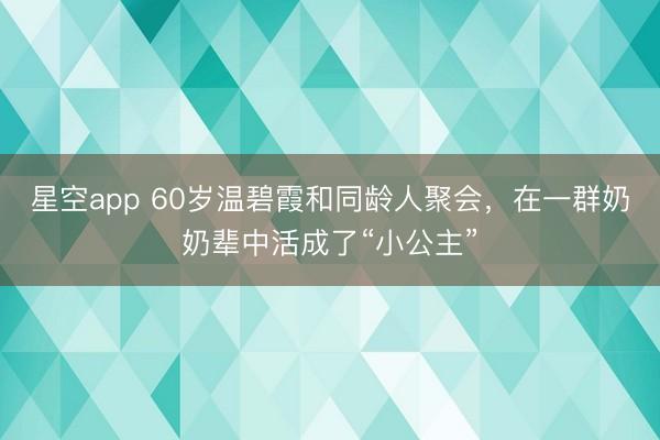 星空app 60岁温碧霞和同龄人聚会，在一群奶奶辈中活成了“小公主”