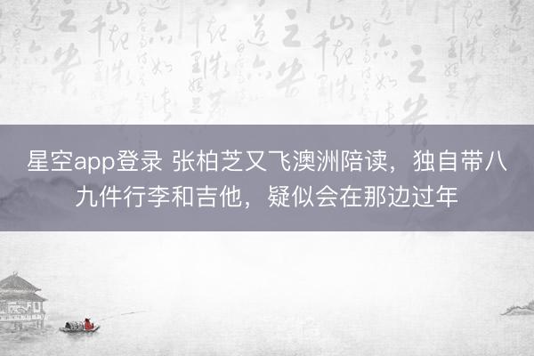 星空app登录 张柏芝又飞澳洲陪读，独自带八九件行李和吉他，疑似会在那边过年