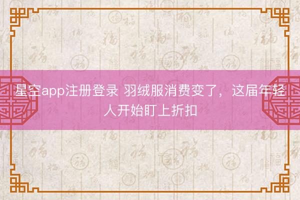 星空app注册登录 羽绒服消费变了，这届年轻人开始盯上折扣