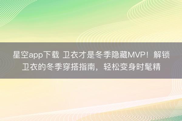 星空app下载 卫衣才是冬季隐藏MVP！解锁卫衣的冬季穿搭指南，轻松变身时髦精