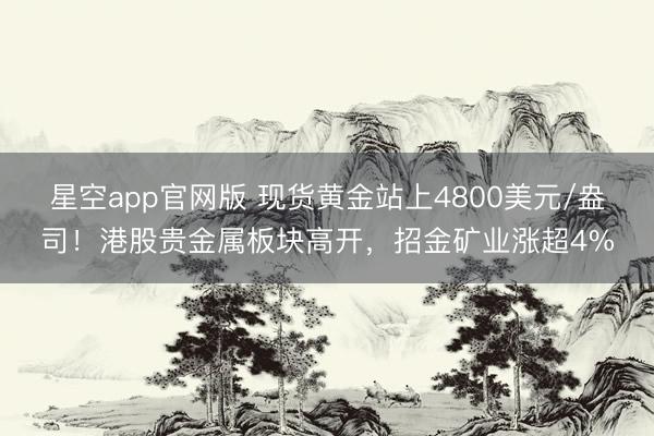 星空app官网版 现货黄金站上4800美元/盎司！港股贵金属板块高开，招金矿业涨超4%