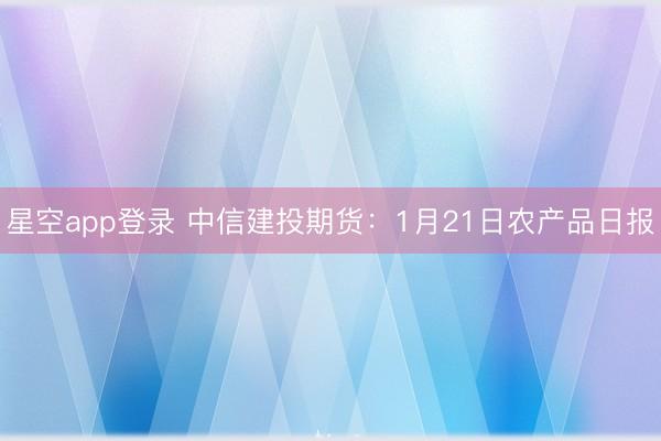 星空app登录 中信建投期货：1月21日农产品日报