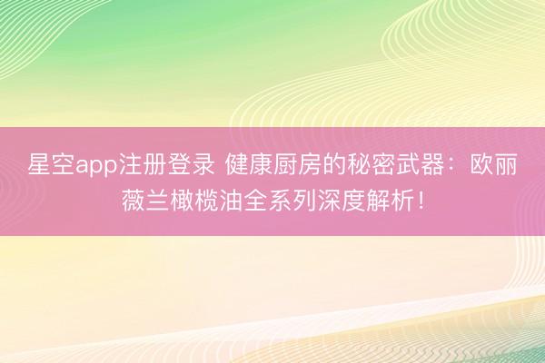 星空app注册登录 健康厨房的秘密武器：欧丽薇兰橄榄油全系列深度解析！