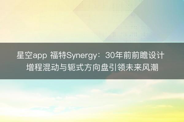 星空app 福特Synergy:30年前前瞻设计 增程混动与轭式方向盘引领未来风潮