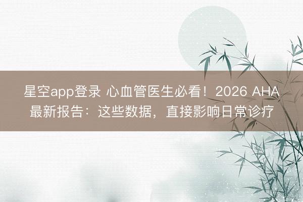 星空app登录 心血管医生必看！2026 AHA最新报告：这些数据，直接影响日常诊疗