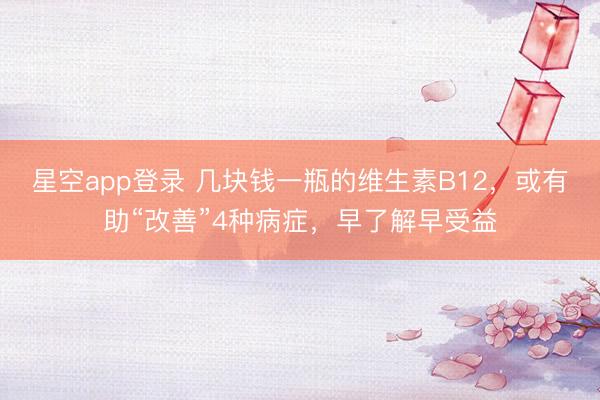 星空app登录 几块钱一瓶的维生素B12，或有助“改善”4种病症，早了解早受益