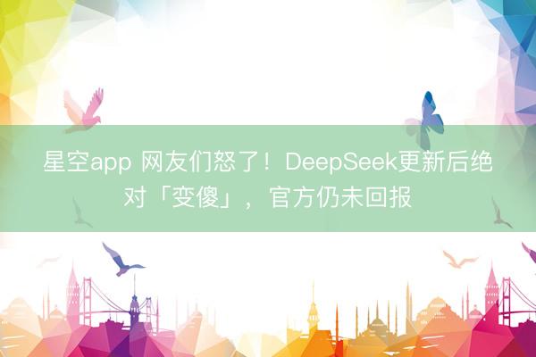 星空app 网友们怒了!DeepSeek更新后绝对「变傻」,官方仍未回报