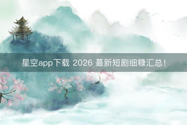 星空app下载 2026 蕞新短剧细糠汇总！