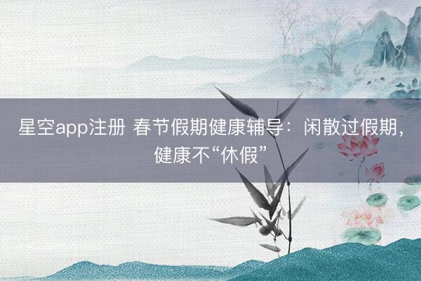 星空app注册 春节假期健康辅导：闲散过假期，健康不“休假”