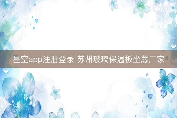 星空app注册登录 苏州玻璃保温板坐蓐厂家