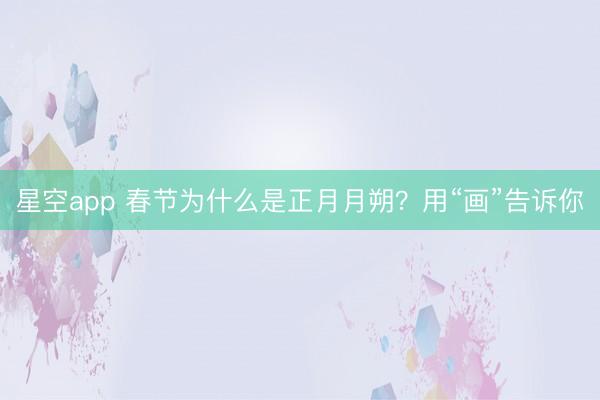 星空app 春节为什么是正月月朔？用“画”告诉你