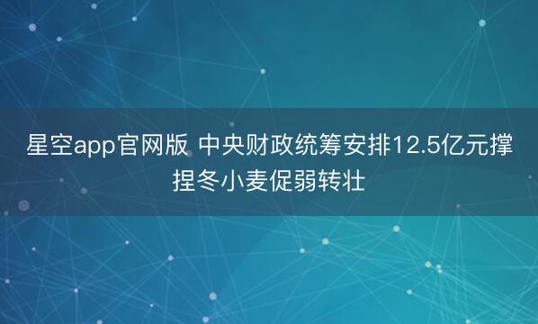 星空app官网版 中央财政统筹安排12.5亿元撑捏冬小麦促弱转壮