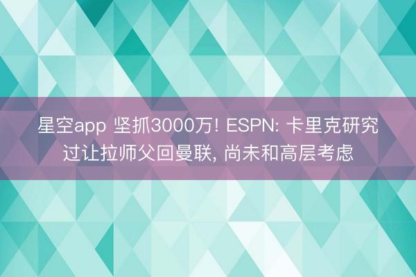 星空app 坚抓3000万! ESPN: 卡里克研究过让拉师父回曼联， 尚未和高层考虑