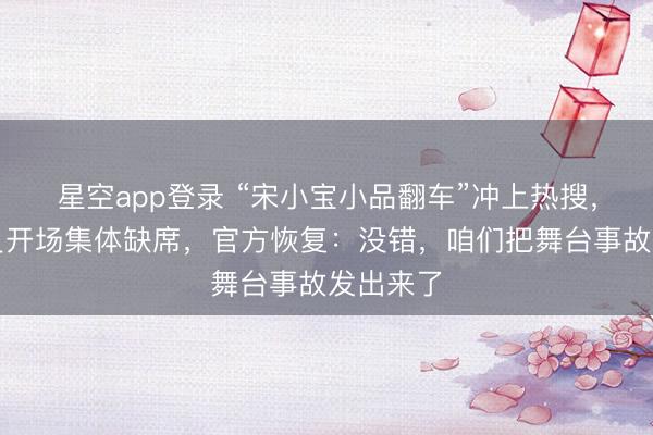 星空app登录 “宋小宝小品翻车”冲上热搜，同台演员开场集体缺席，官方恢复：没错，咱们把舞台事故发出来了