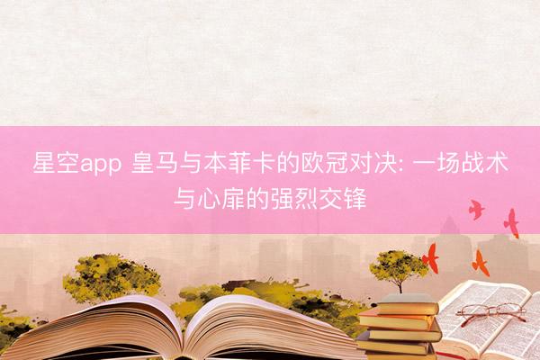 星空app 皇马与本菲卡的欧冠对决: 一场战术与心扉的强烈交锋