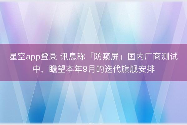 星空app登录 讯息称「防窥屏」国内厂商测试中,瞻望本年9月的迭代旗舰安排