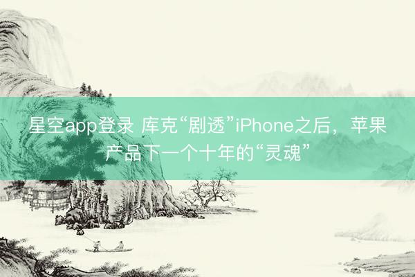 星空app登录 库克“剧透”iPhone之后，苹果产品下一个十年的“灵魂”