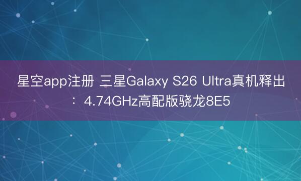 星空app注册 三星Galaxy S26 Ultra真机释出:4.74GHz高配版骁龙8E5