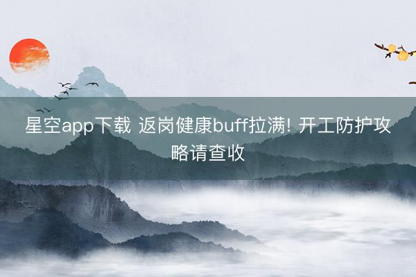 星空app下载 返岗健康buff拉满! 开工防护攻略请查收