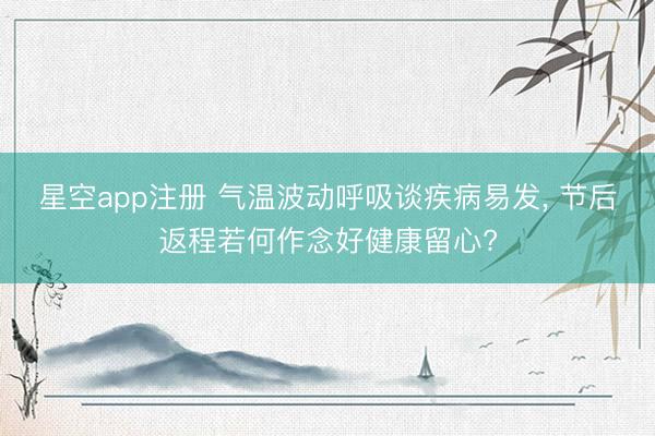 星空app注册 气温波动呼吸谈疾病易发, 节后返程若何作念好健康留心?