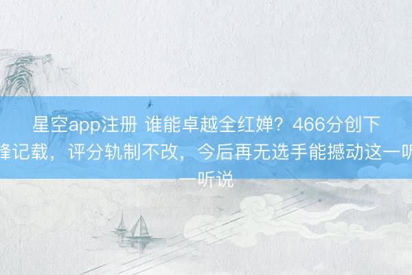 星空app注册 谁能卓越全红婵?466分创下巅峰记载,评分轨制不改,今后再无选手能撼动这一听说