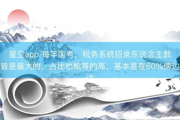 星空app 每年国考，税务系统招录东说念主数皆是最大的，占比也相等的高，基本是在60%傍边