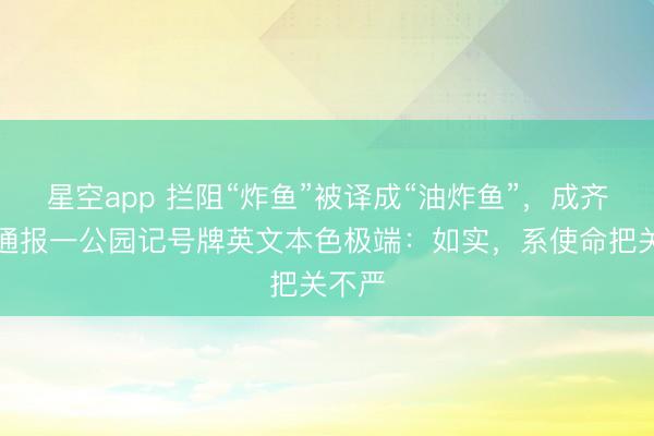 星空app 拦阻“炸鱼”被译成“油炸鱼”，成齐官方通报一公园记号牌英文本色极端：如实，系使命把关不严