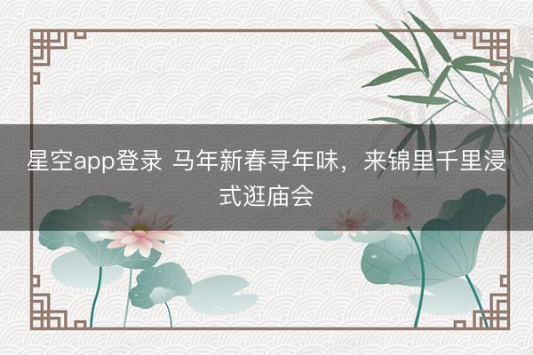 星空app登录 马年新春寻年味，来锦里千里浸式逛庙会