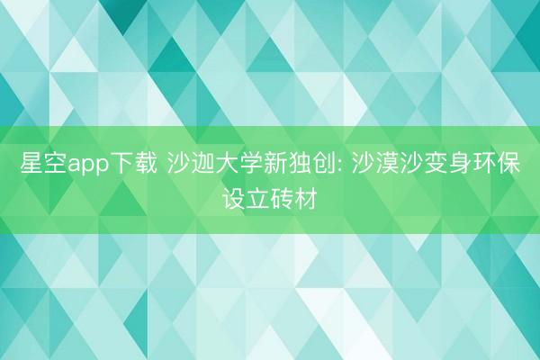 星空app下载 沙迦大学新独创: 沙漠沙变身环保设立砖材