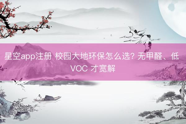 星空app注册 校园大地环保怎么选? 无甲醛、低 VOC 才宽解
