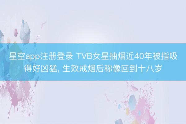 星空app注册登录 TVB女星抽烟近40年被指吸得好凶猛， 生效戒烟后称像回到十八岁