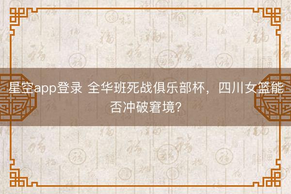 星空app登录 全华班死战俱乐部杯,四川女篮能否冲破窘境?