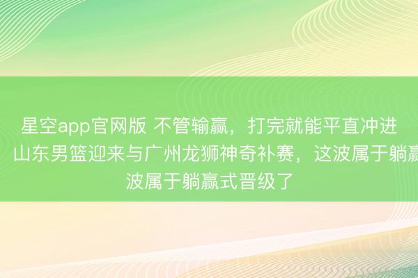 星空app官网版 不管输赢,打完就能平直冲进联赛前四!山东男篮迎来与广州龙狮神奇补赛,这波属于躺赢式晋级了