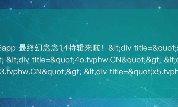 星空app 最终幻念念14特辑来啦!<div title="sm.tvphw.CN"> <div title="4o.tvphw.CN"> <div title="13.tvphw.CN"> <div title="x5.tvphw.CN" /></div></div></div>
