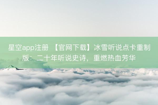 星空app注册 【官网下载】冰雪听说点卡重制版：二十年听说史诗，重燃热血芳华