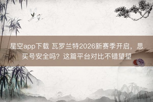 星空app下载 瓦罗兰特2026新赛季开启,思买号安全吗?这篇平台对比不错望望