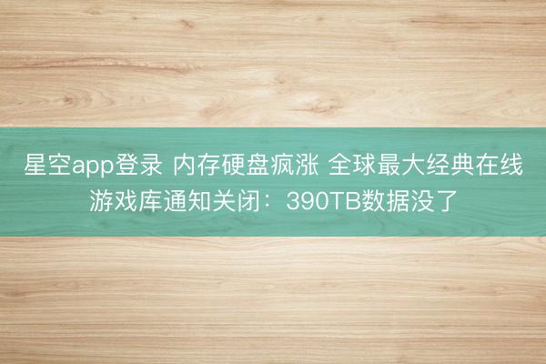 星空app登录 内存硬盘疯涨 全球最大经典在线游戏库通知关闭：390TB数据没了