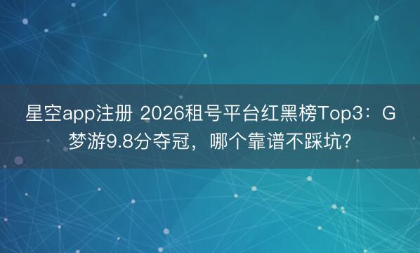 星空app注册 2026租号平台红黑榜Top3：G梦游9.8分夺冠，哪个靠谱不踩坑？